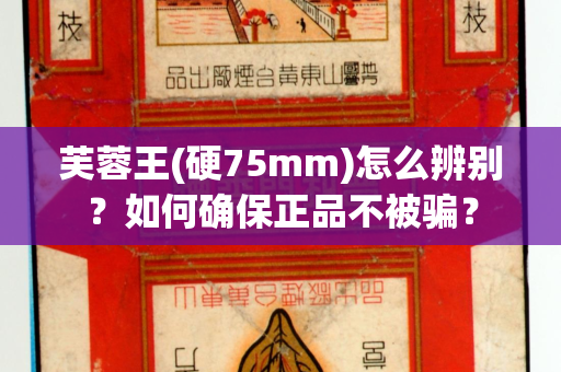 芙蓉王(硬75mm)怎么辨别？如何确保正品不被骗？